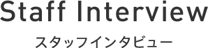 Staff Interview[スタッフインタビュー]