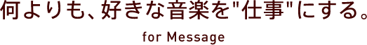 何よりも、好きな音楽を”仕事”にする。[for Massage]