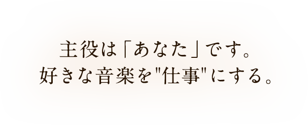 主役は「あなた」です。好きな音楽を”仕事” にする。