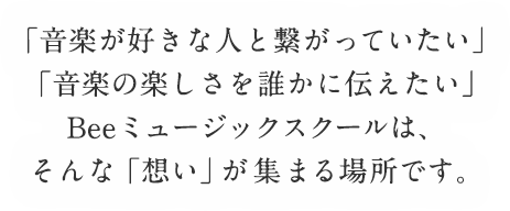 「音楽が好きな人と繋がっていたい」「音楽の楽しさを誰かに伝えたい」Beeミュージックスクールは、そんな「想い」が集まる場所です。